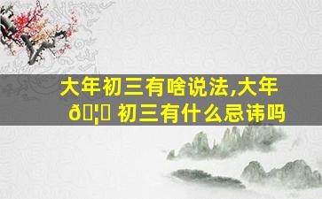 大年初三有啥说法,大年 🦟 初三有什么忌讳吗